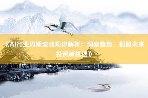 《AI行业周期波动规律解析：洞察趋势，把握未来投资新机遇》