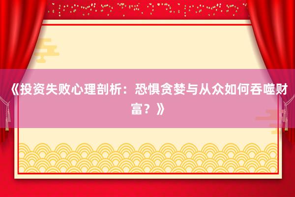 《投资失败心理剖析：恐惧贪婪与从众如何吞噬财富？》