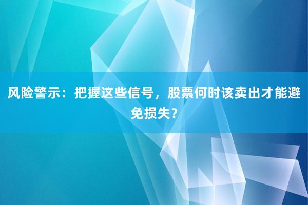 风险警示：把握这些信号，股票何时该卖出才能避免损失？