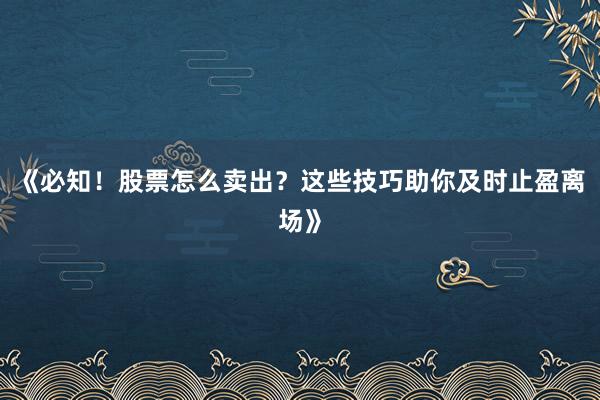 《必知！股票怎么卖出？这些技巧助你及时止盈离场》