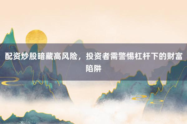 配资炒股暗藏高风险,投资者需警惕杠杆下的财富陷阱