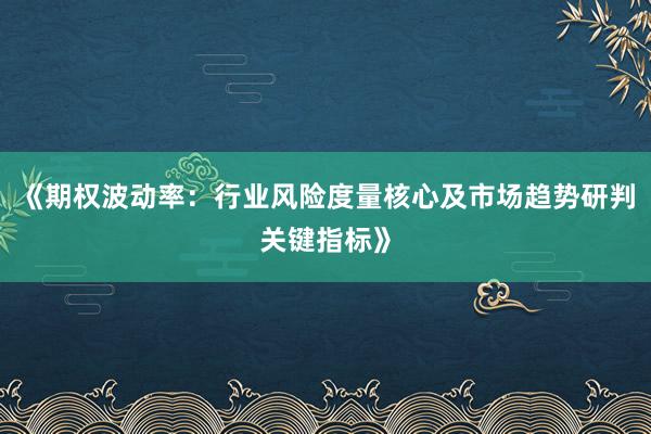 《期权波动率：行业风险度量核心及市场趋势研判关键指标》