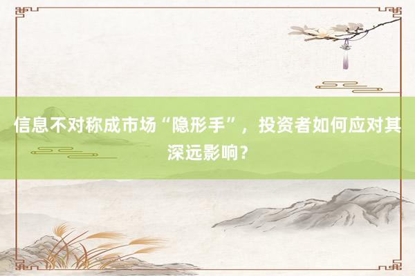 信息不对称成市场“隐形手”，投资者如何应对其深远影响？