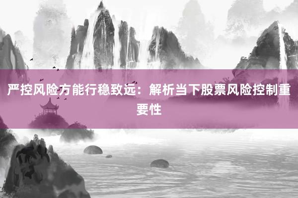 严控风险方能行稳致远：解析当下股票风险控制重要性