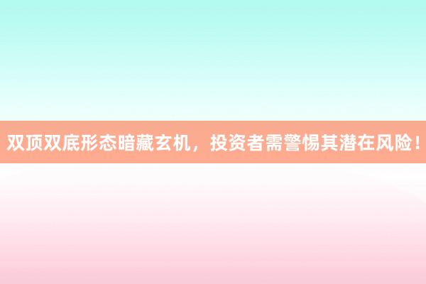 双顶双底形态暗藏玄机，投资者需警惕其潜在风险！