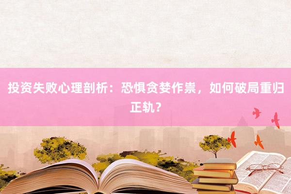 投资失败心理剖析：恐惧贪婪作祟，如何破局重归正轨？