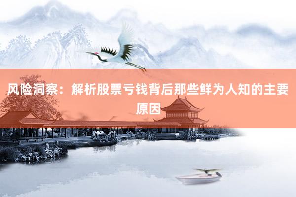 风险洞察：解析股票亏钱背后那些鲜为人知的主要原因