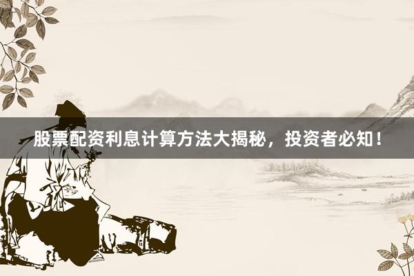 股票配资利息计算方法大揭秘，投资者必知！