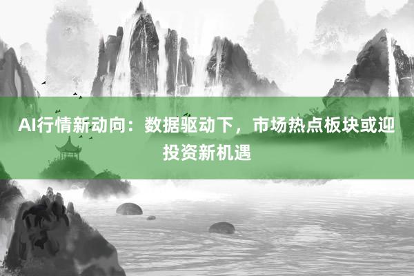 AI行情新动向：数据驱动下，市场热点板块或迎投资新机遇