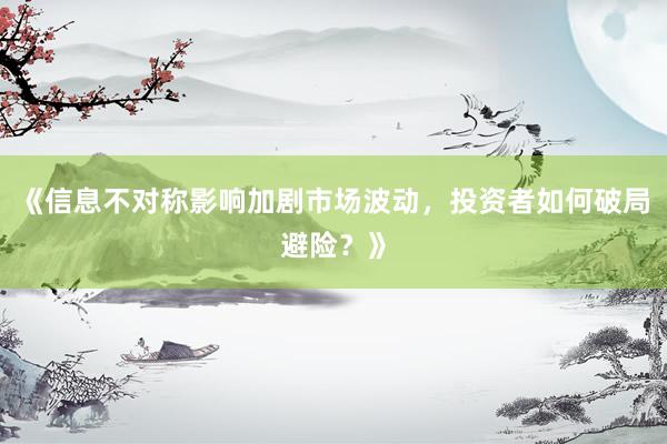 《信息不对称影响加剧市场波动，投资者如何破局避险？》