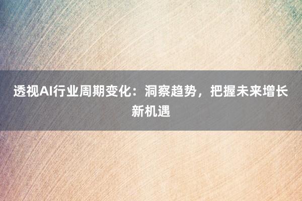 透视AI行业周期变化：洞察趋势，把握未来增长新机遇
