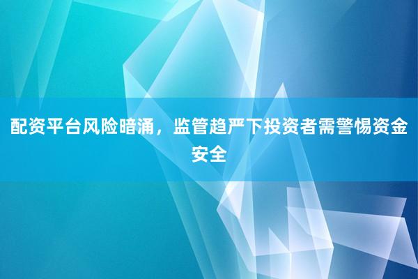 配资平台风险暗涌，监管趋严下投资者需警惕资金安全