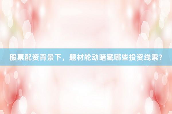 股票配资背景下，题材轮动暗藏哪些投资线索？