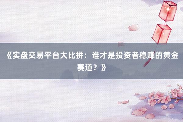《实盘交易平台大比拼:谁才是投资者稳赚的黄金赛道?》