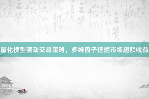 量化模型驱动交易策略，多维因子挖掘市场超额收益