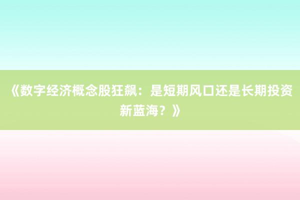 《数字经济概念股狂飙：是短期风口还是长期投资新蓝海？》