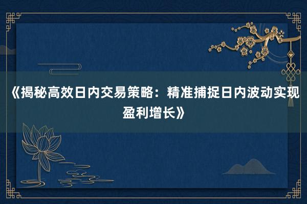 《揭秘高效日内交易策略：精准捕捉日内波动实现盈利增长》