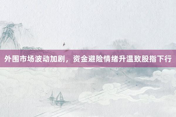 外围市场波动加剧，资金避险情绪升温致股指下行