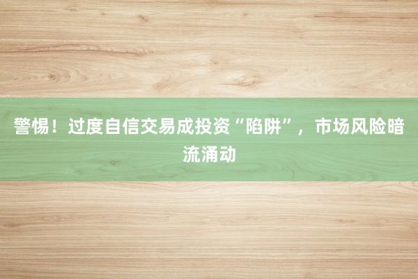 警惕!过度自信交易成投资“陷阱”,市场风险暗流涌动