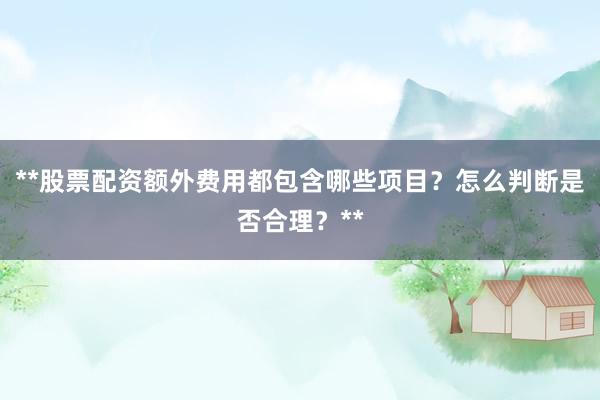 **股票配资额外费用都包含哪些项目？怎么判断是否合理？**