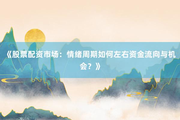 《股票配资市场：情绪周期如何左右资金流向与机会？》
