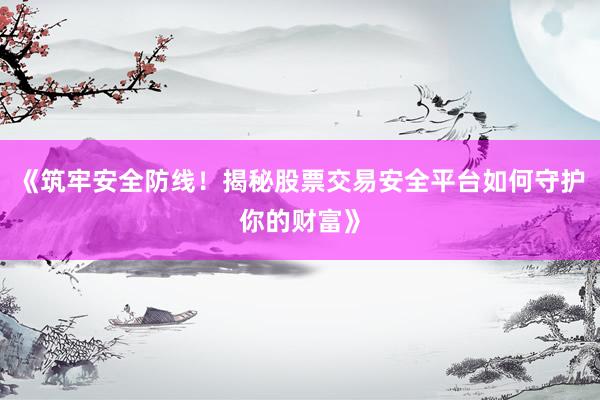 《筑牢安全防线！揭秘股票交易安全平台如何守护你的财富》