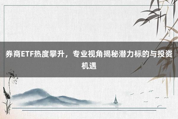 券商ETF热度攀升，专业视角揭秘潜力标的与投资机遇