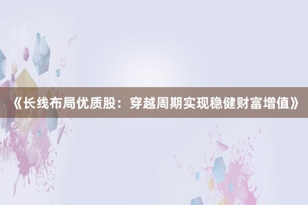 《长线布局优质股：穿越周期实现稳健财富增值》