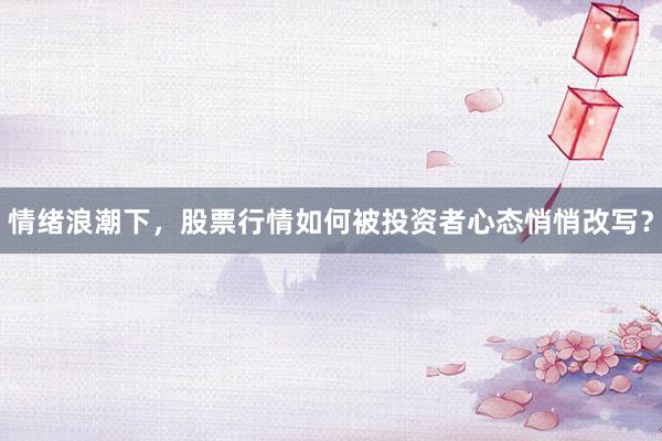 情绪浪潮下，股票行情如何被投资者心态悄悄改写？