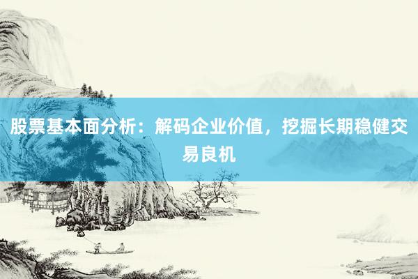 股票基本面分析：解码企业价值，挖掘长期稳健交易良机