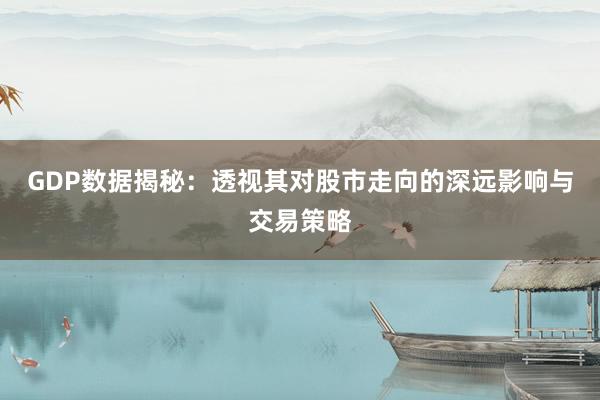GDP数据揭秘：透视其对股市走向的深远影响与交易策略