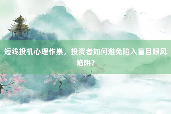 短线投机心理作祟，投资者如何避免陷入盲目跟风陷阱？