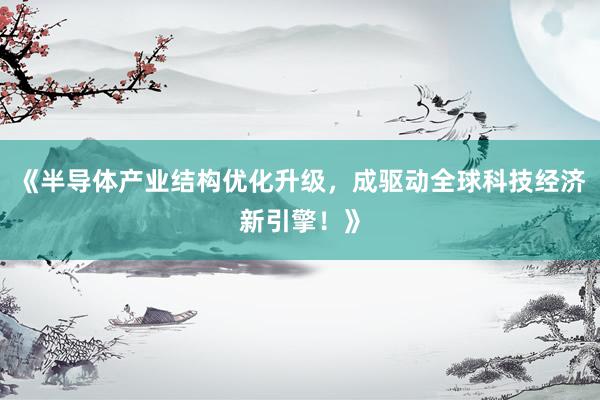 《半导体产业结构优化升级，成驱动全球科技经济新引擎！》