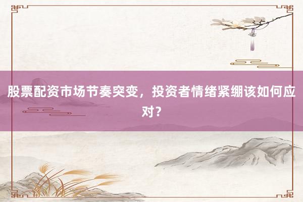 股票配资市场节奏突变，投资者情绪紧绷该如何应对？
