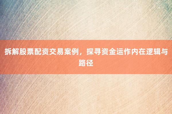 拆解股票配资交易案例，探寻资金运作内在逻辑与路径