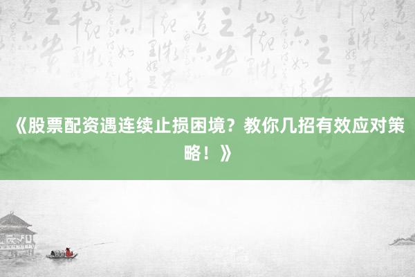 《股票配资遇连续止损困境？教你几招有效应对策略！》