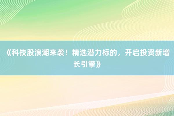 《科技股浪潮来袭！精选潜力标的，开启投资新增长引擎》