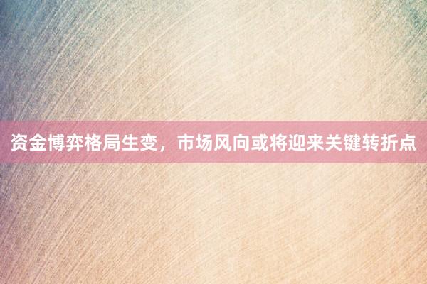 资金博弈格局生变，市场风向或将迎来关键转折点