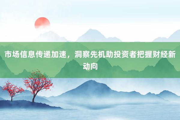 市场信息传递加速，洞察先机助投资者把握财经新动向