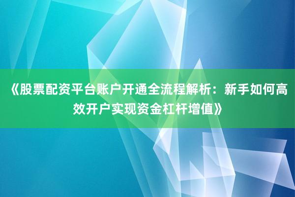 《股票配资平台账户开通全流程解析:新手如何高效开户实现资金杠杆增值》