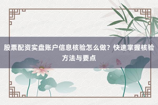股票配资实盘账户信息核验怎么做？快速掌握核验方法与要点