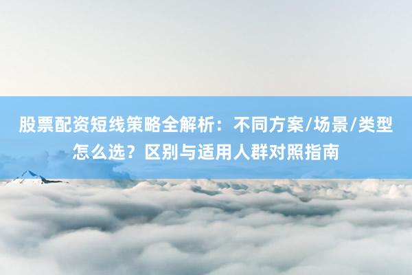 股票配资短线策略全解析：不同方案/场景/类型怎么选？区别与适用人群对照指南