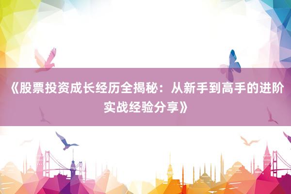 《股票投资成长经历全揭秘：从新手到高手的进阶实战经验分享》