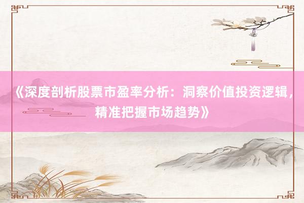 《深度剖析股票市盈率分析：洞察价值投资逻辑，精准把握市场趋势》