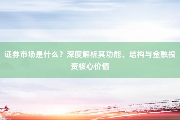 证券市场是什么？深度解析其功能、结构与金融投资核心价值