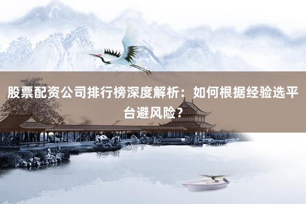 股票配资公司排行榜深度解析：如何根据经验选平台避风险？