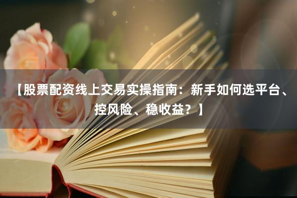 【股票配资线上交易实操指南：新手如何选平台、控风险、稳收益？】