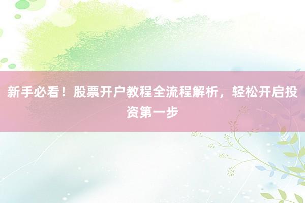 新手必看！股票开户教程全流程解析，轻松开启投资第一步