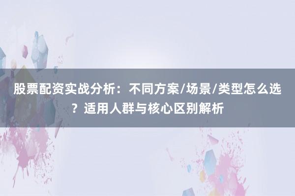 股票配资实战分析:不同方案/场景/类型怎么选?适用人群与核心区别解析