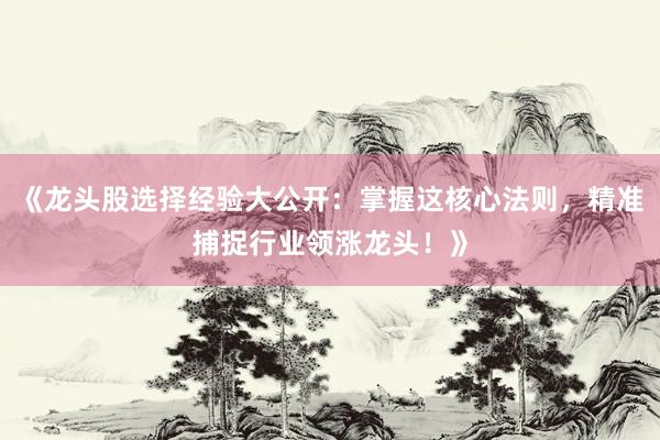 《龙头股选择经验大公开:掌握这核心法则,精准捕捉行业领涨龙头!》